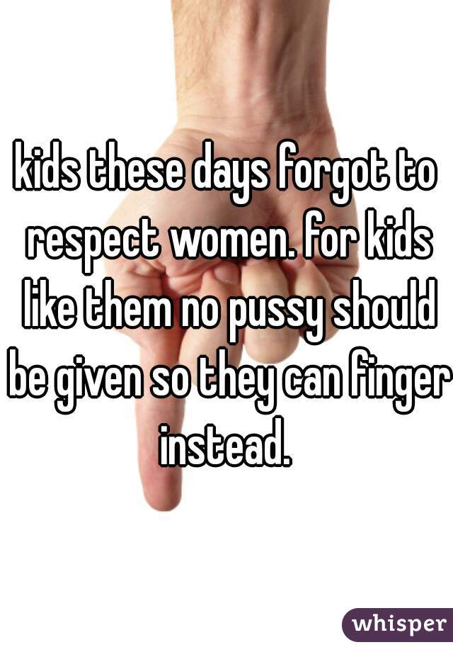 kids these days forgot to respect women. for kids like them no pussy should be given so they can finger instead. 