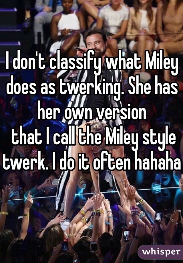 I don't classify what Miley does as twerking. She has her own version
 that I call the Miley style twerk. I do it often hahaha