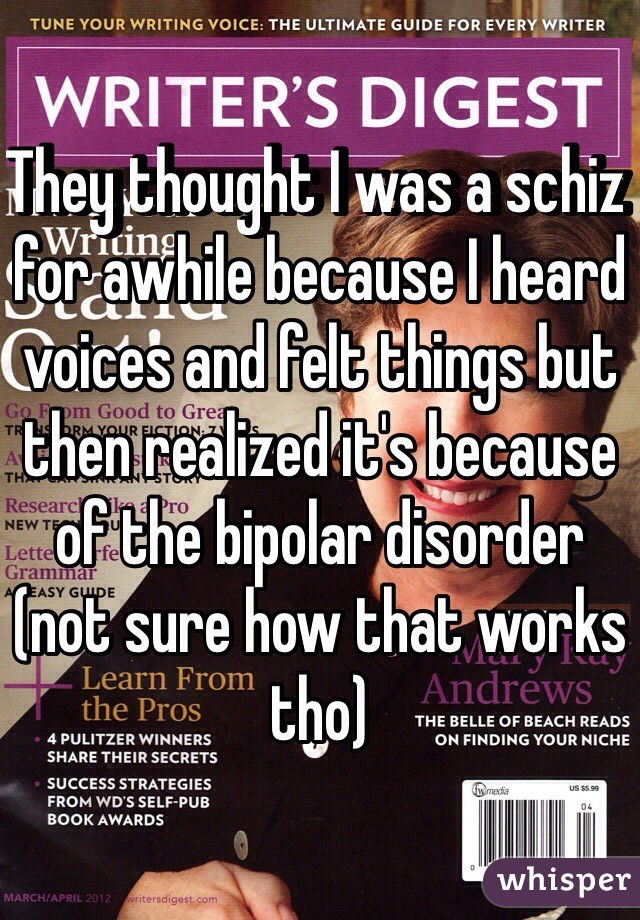 They thought I was a schiz for awhile because I heard voices and felt things but then realized it's because of the bipolar disorder (not sure how that works tho) 