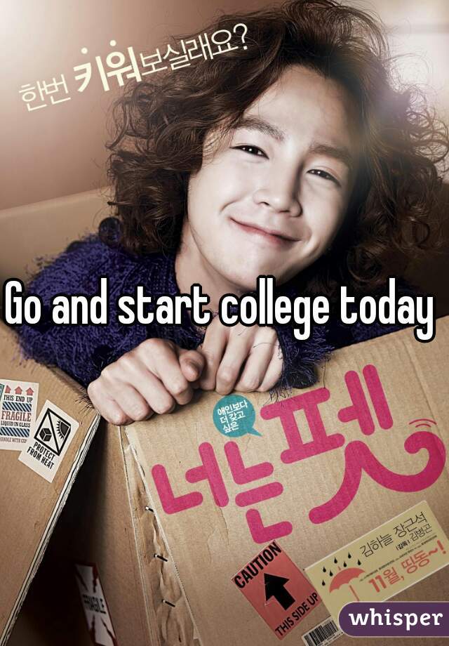 Go and start college today 