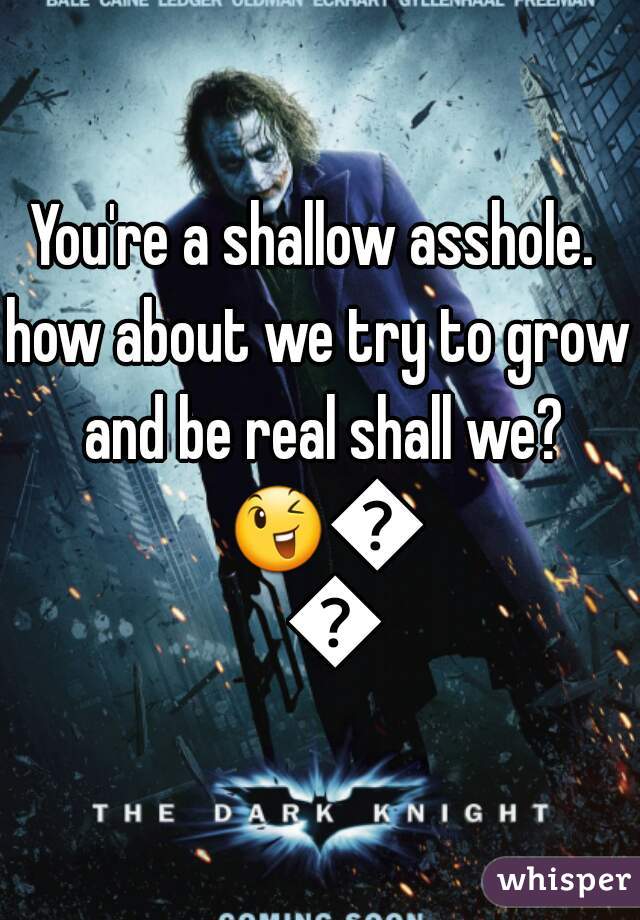 You're a shallow asshole. 
how about we try to grow and be real shall we? 😉😆😂