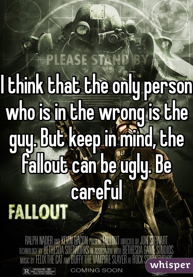 I think that the only person who is in the wrong is the guy. But keep in mind, the fallout can be ugly. Be careful