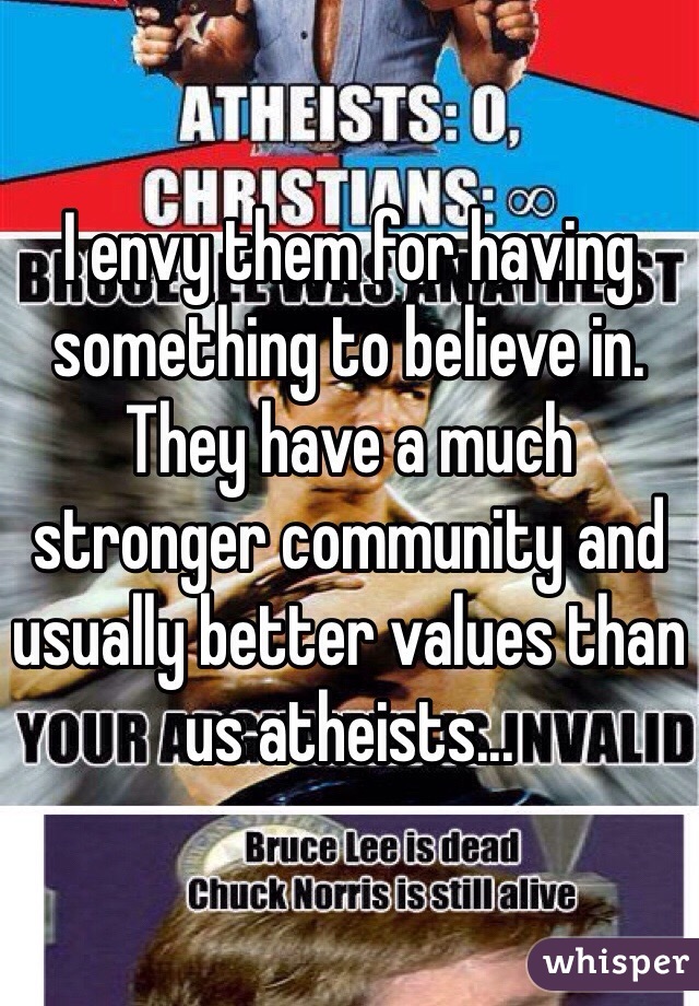 I envy them for having something to believe in. They have a much stronger community and usually better values than us atheists...