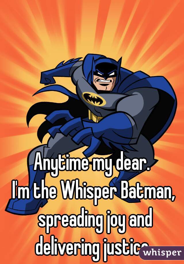 Anytime my dear. 
I'm the Whisper Batman, spreading joy and delivering justice. 