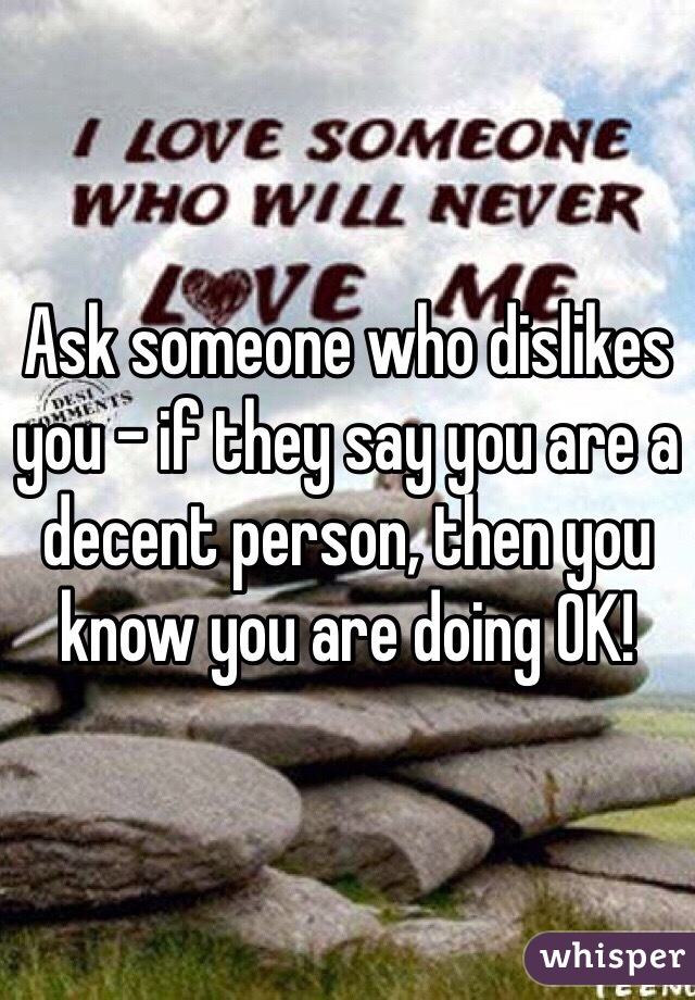 Ask someone who dislikes you - if they say you are a decent person, then you know you are doing OK!