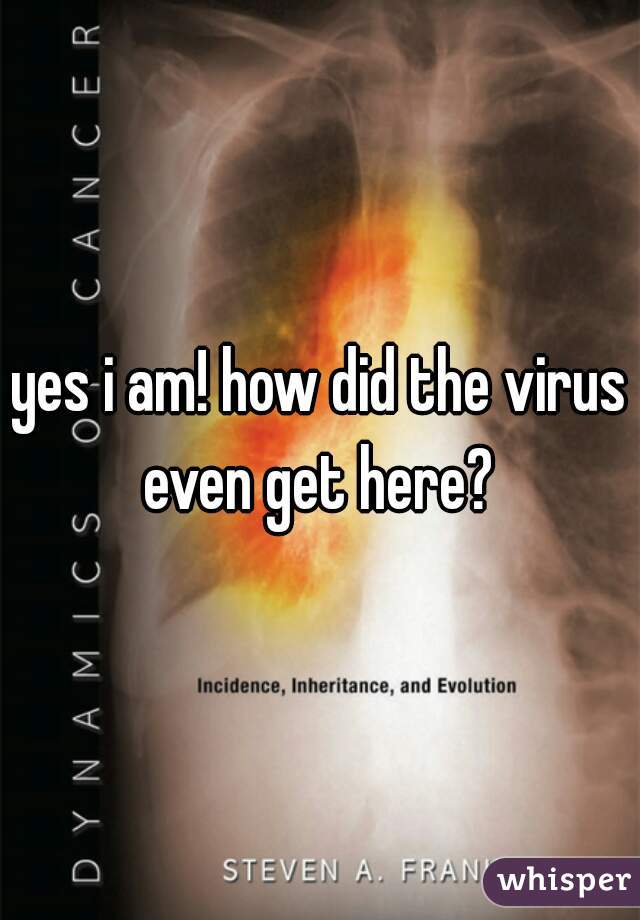 yes i am! how did the virus even get here? 