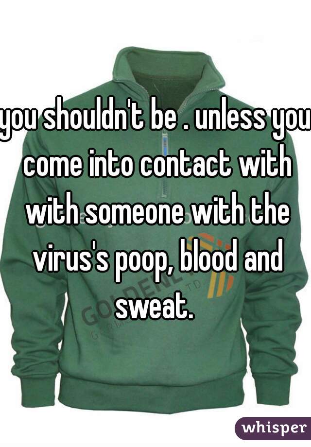 you shouldn't be . unless you come into contact with with someone with the virus's poop, blood and sweat. 