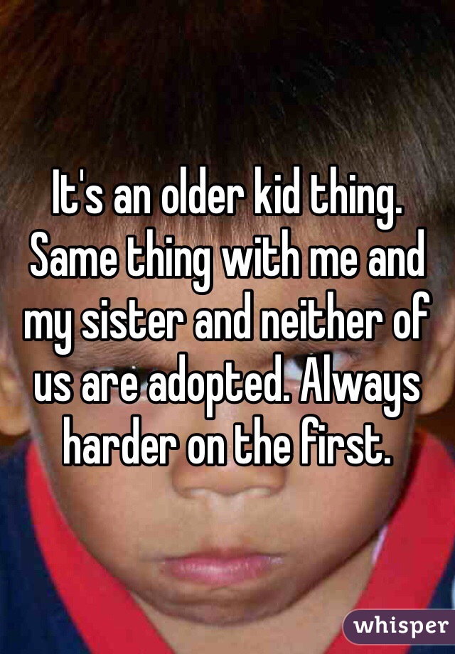 It's an older kid thing. Same thing with me and my sister and neither of us are adopted. Always harder on the first. 