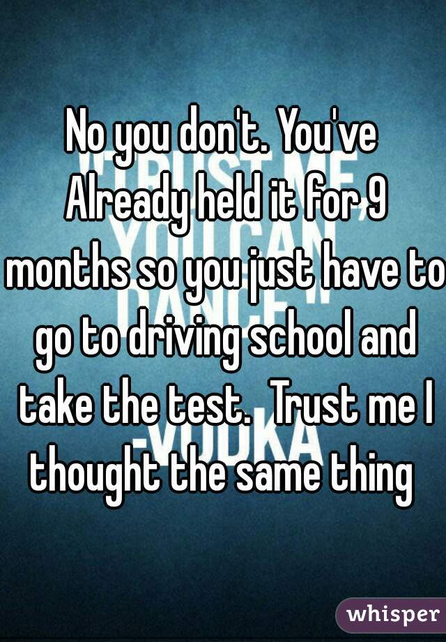 No you don't. You've Already held it for 9 months so you just have to go to driving school and take the test.  Trust me I thought the same thing 
