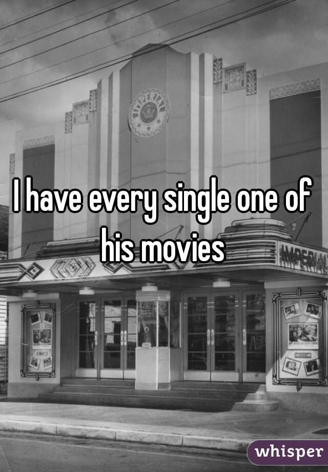 I have every single one of his movies 