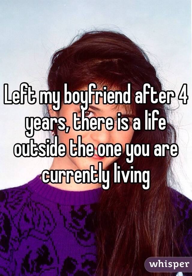 Left my boyfriend after 4 years, there is a life outside the one you are currently living 