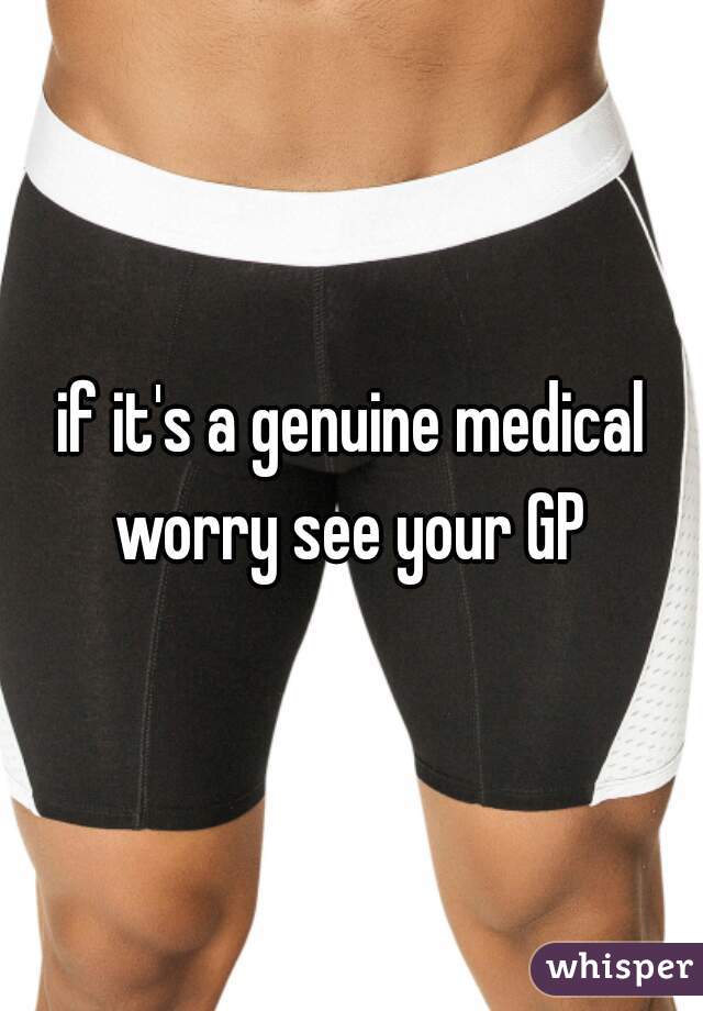 if it's a genuine medical worry see your GP 