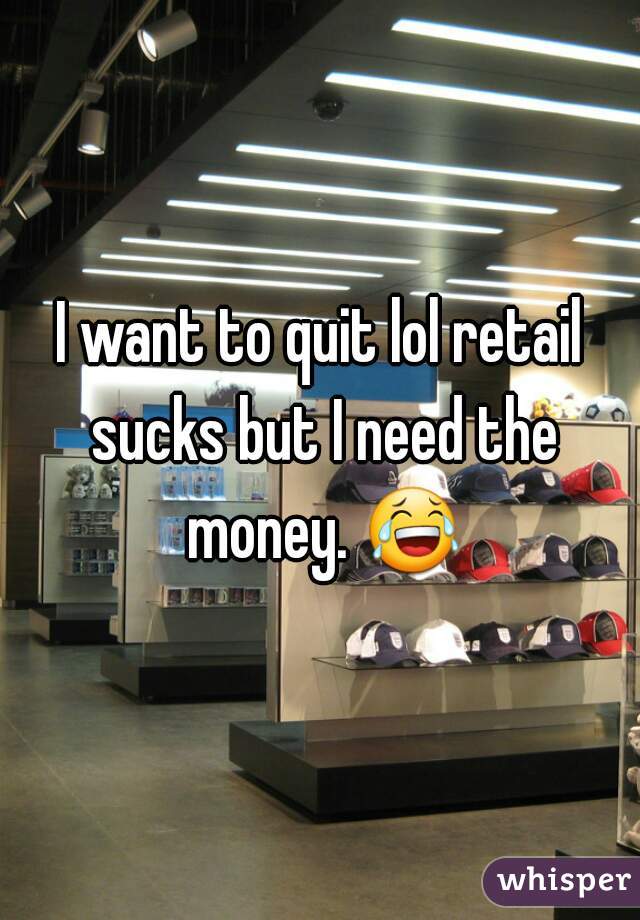 I want to quit lol retail sucks but I need the money. 😂 