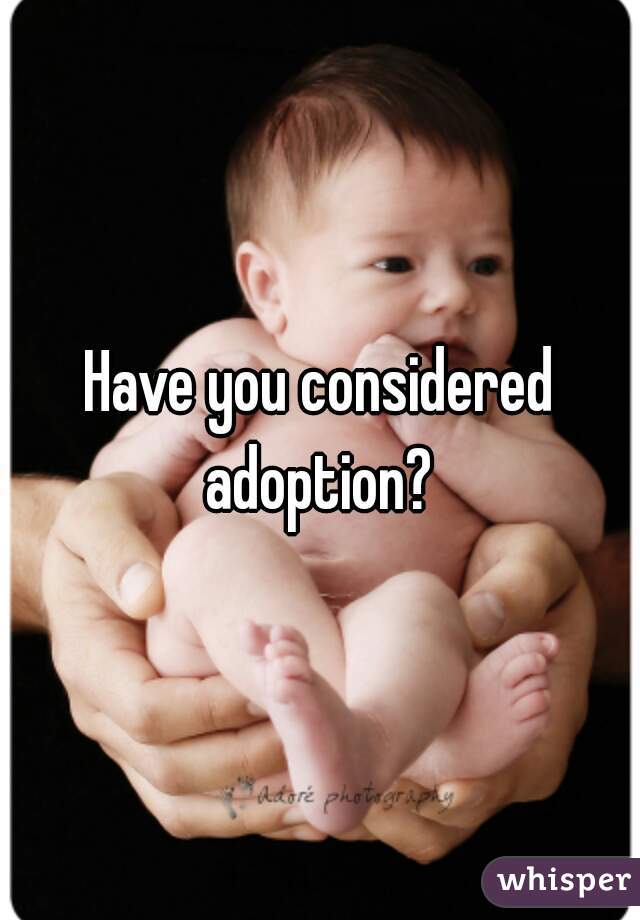 Have you considered adoption? 