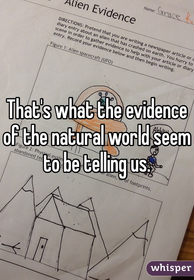 That's what the evidence of the natural world seem to be telling us.