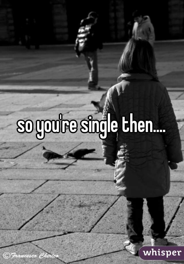 so you're single then....