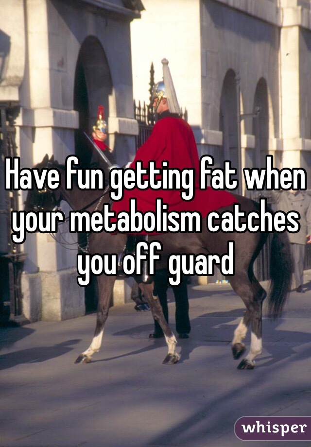 Have fun getting fat when your metabolism catches you off guard 