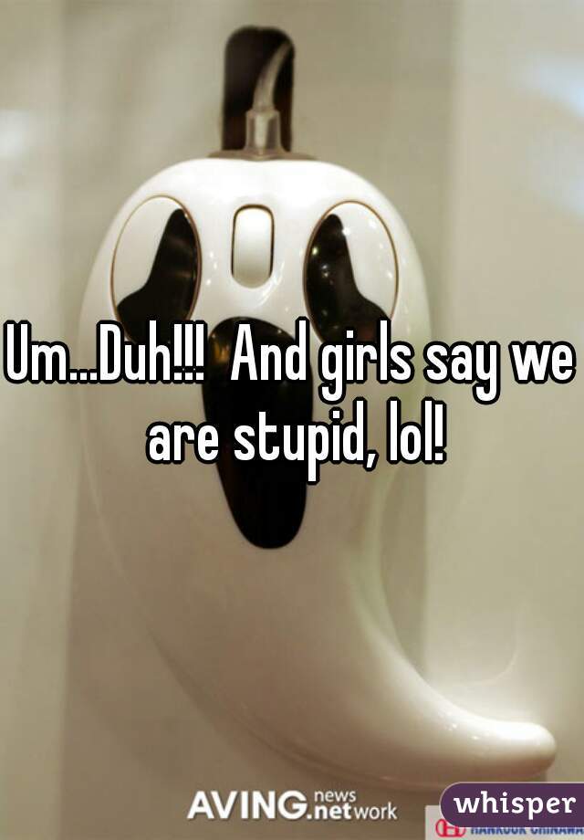 Um...Duh!!!  And girls say we are stupid, lol!