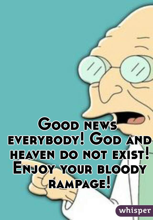 Good news everybody! God and heaven do not exist! Enjoy your bloody rampage!
