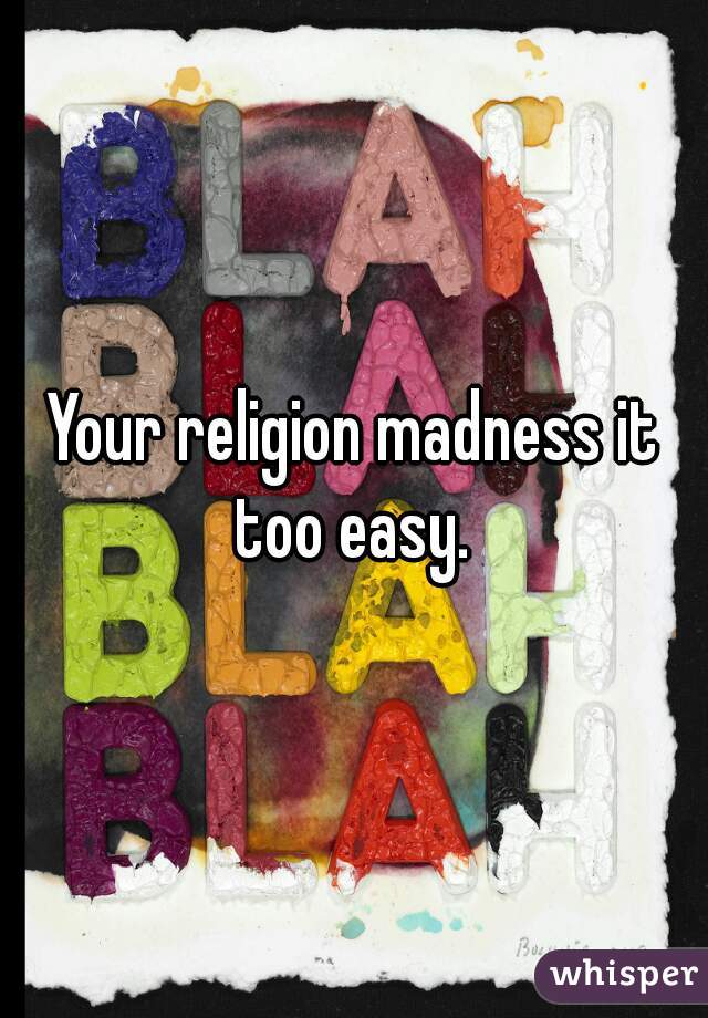 Your religion madness it too easy. 
