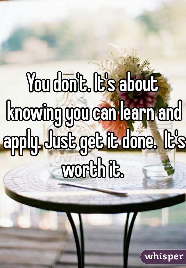 You don't. It's about knowing you can learn and apply. Just get it done.  It's worth it. 