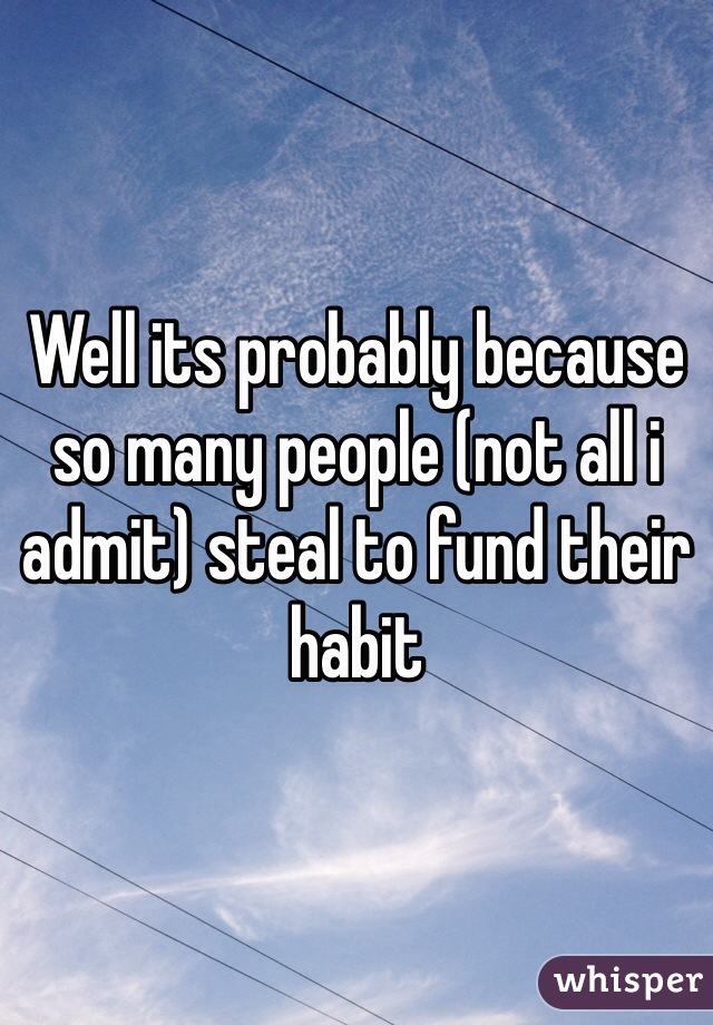 Well its probably because so many people (not all i admit) steal to fund their habit