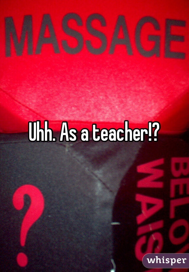 Uhh. As a teacher!?
