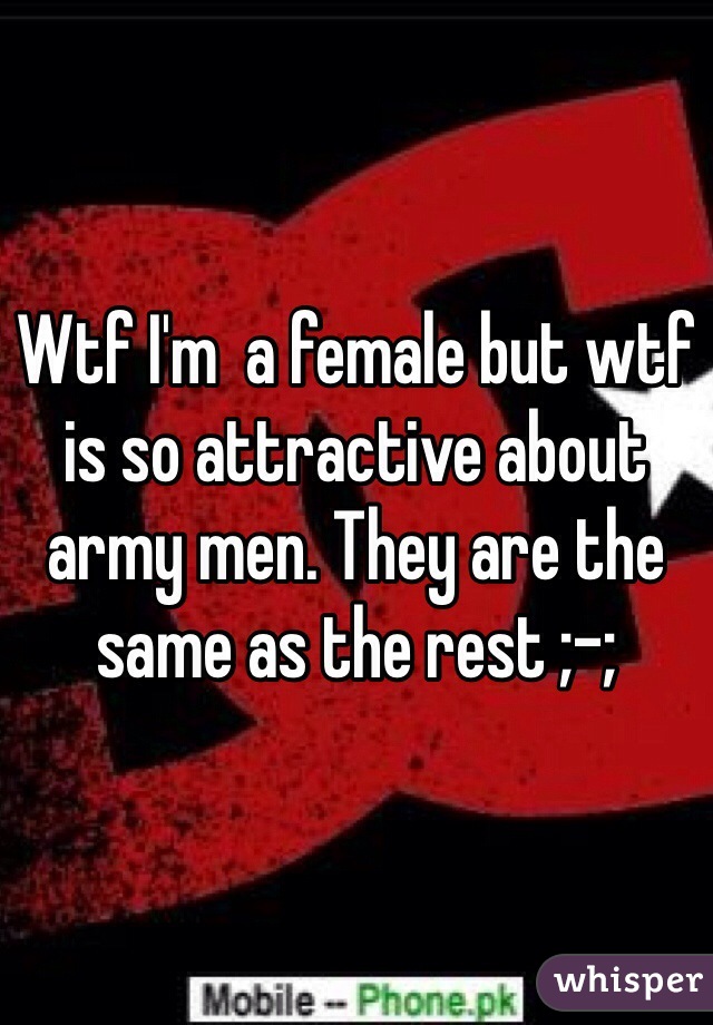 Wtf I'm  a female but wtf is so attractive about army men. They are the same as the rest ;-;