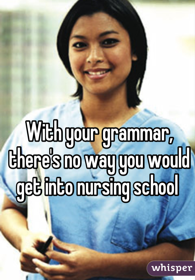 With your grammar, there's no way you would get into nursing school 