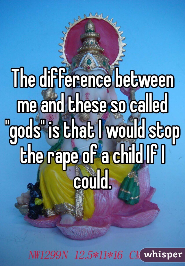 The difference between me and these so called "gods" is that I would stop the rape of a child If I could.