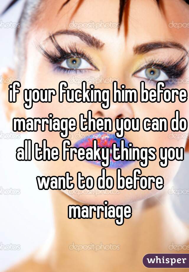 if your fucking him before marriage then you can do all the freaky things you want to do before marriage