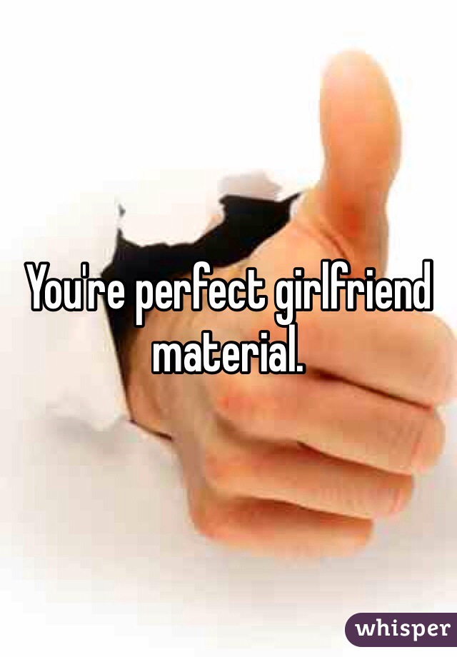 You're perfect girlfriend material.