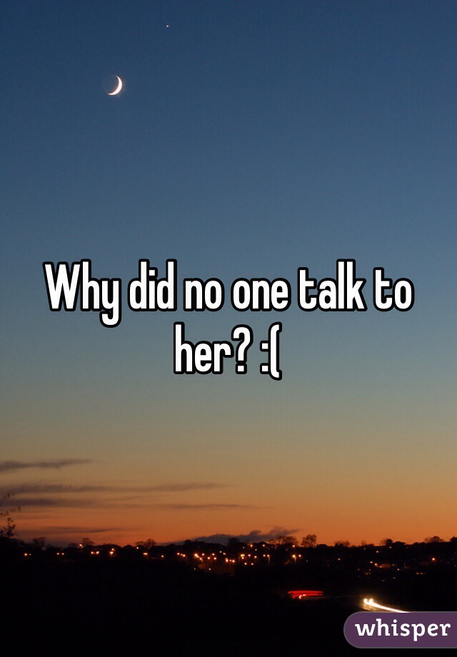 Why did no one talk to her? :(