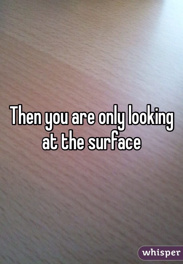 Then you are only looking at the surface