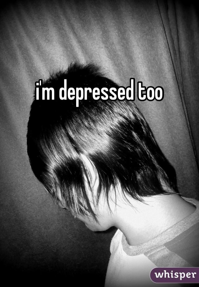 i'm depressed too