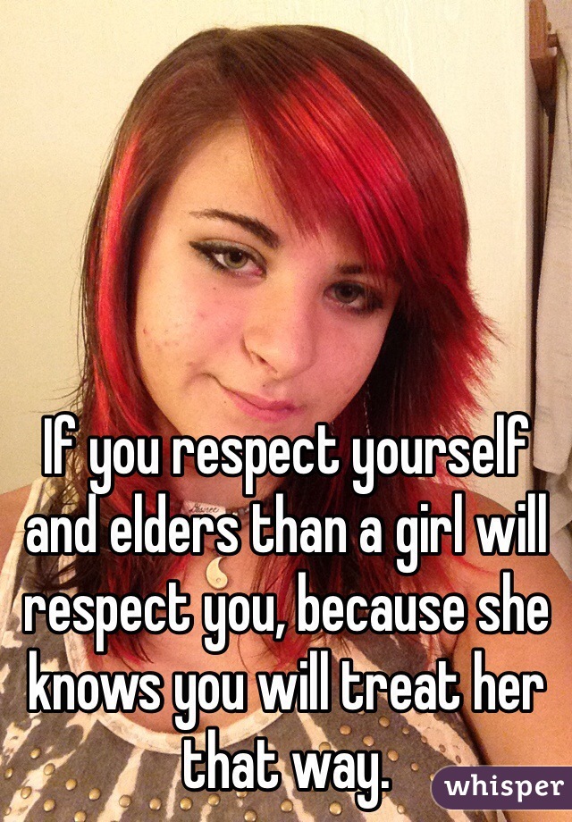 If you respect yourself and elders than a girl will respect you, because she knows you will treat her that way.