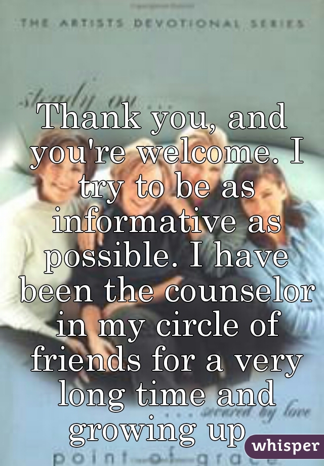 Thank you, and you're welcome. I try to be as informative as possible. I have been the counselor in my circle of friends for a very long time and growing up. 