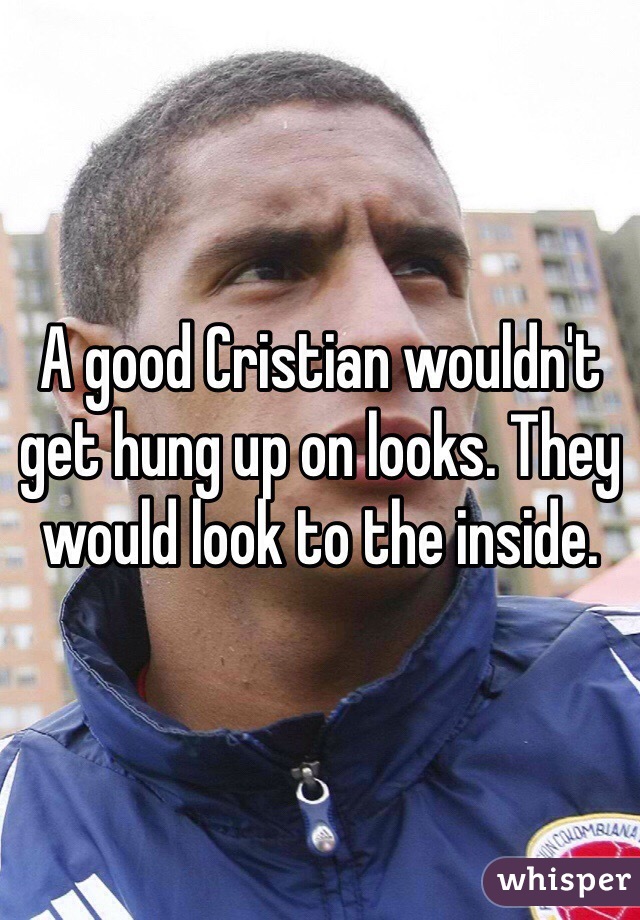 A good Cristian wouldn't get hung up on looks. They would look to the inside. 