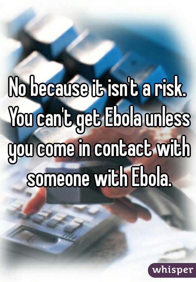 No because it isn't a risk. You can't get Ebola unless you come in contact with someone with Ebola.
