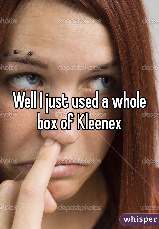 Well I just used a whole box of Kleenex 