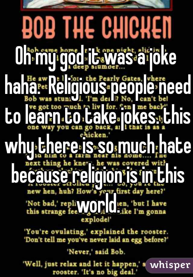 Oh my god it was a joke haha.  Religious people need to learn to take jokes. this why there is so much hate because religion is in this world.