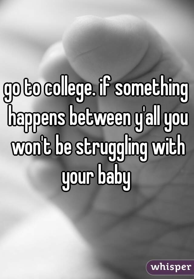 go to college. if something happens between y'all you won't be struggling with your baby 