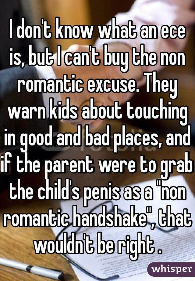 I don't know what an ece is, but I can't buy the non romantic excuse. They warn kids about touching in good and bad places, and if the parent were to grab the child's penis as a "non romantic handshake", that wouldn't be right .