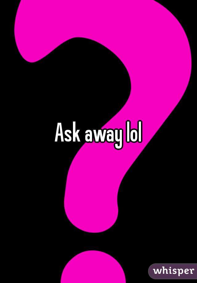 Ask away lol