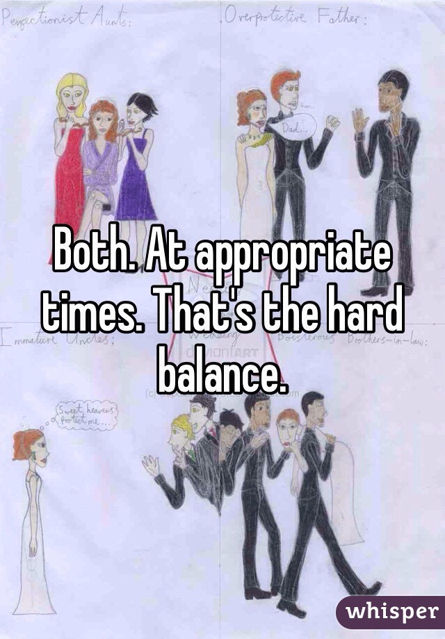 Both. At appropriate times. That's the hard balance. 