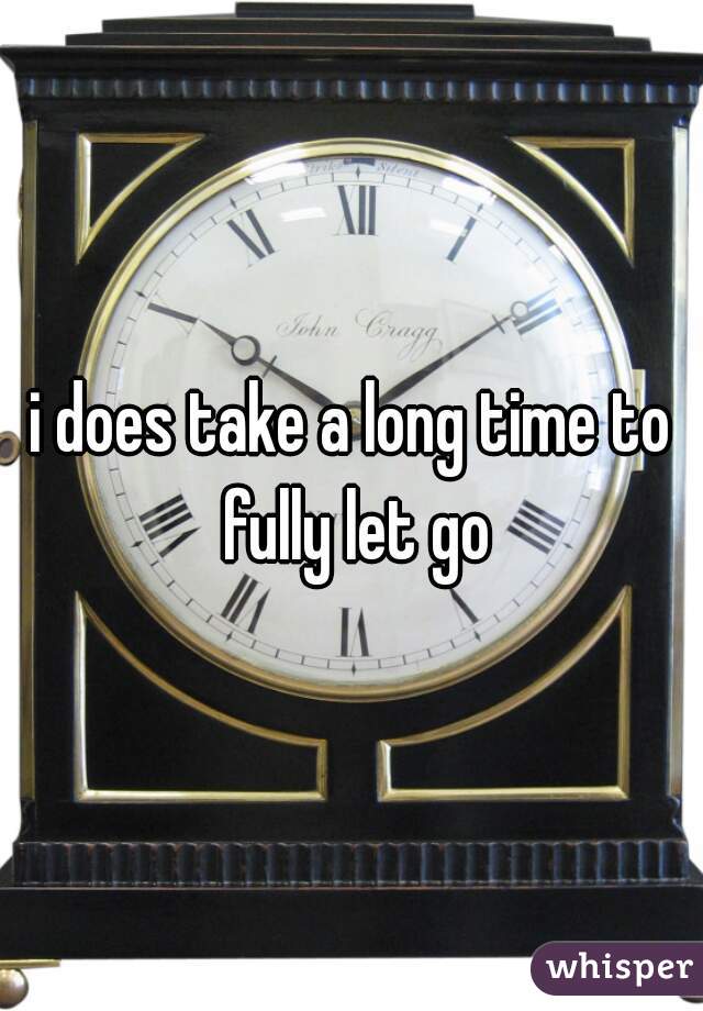 i does take a long time to fully let go