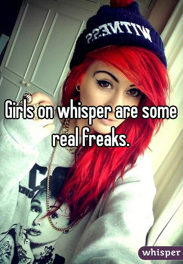Girls on whisper are some real freaks. 