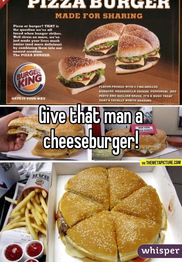Give that man a cheeseburger!