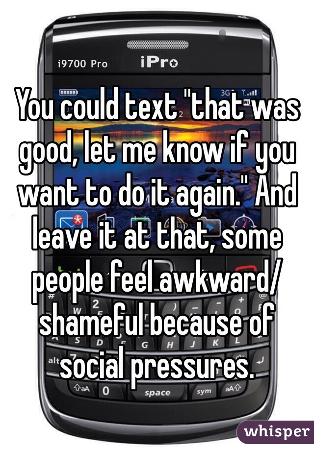 You could text "that was good, let me know if you want to do it again." And leave it at that, some people feel awkward/shameful because of social pressures.