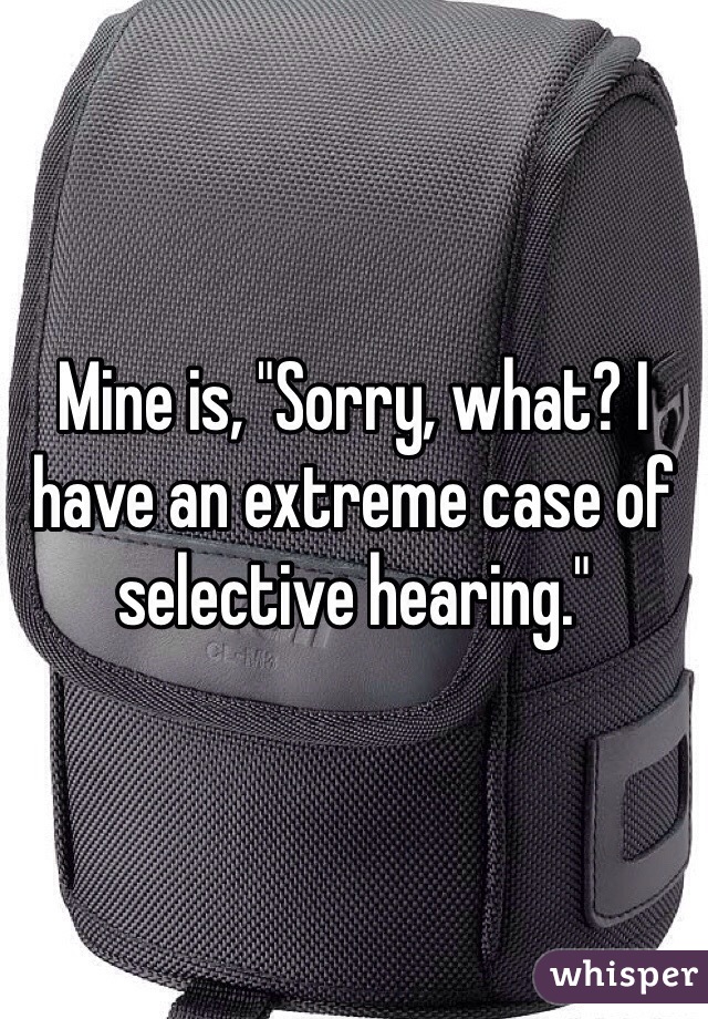 Mine is, "Sorry, what? I have an extreme case of selective hearing."